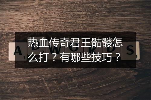 热血传奇君王骷髅怎么打？有哪些技巧？
