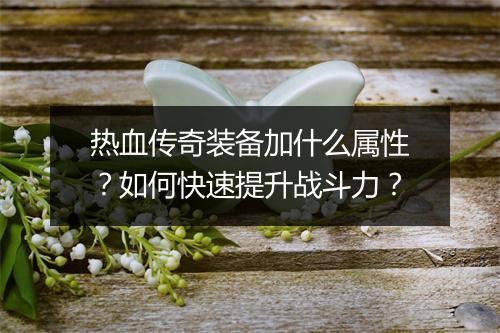 热血传奇装备加什么属性？如何快速提升战斗力？