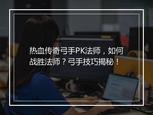 热血传奇弓手PK法师，如何战胜法师？弓手技巧揭秘！