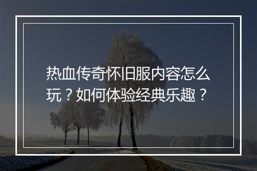 热血传奇怀旧服内容怎么玩？如何体验经典乐趣？