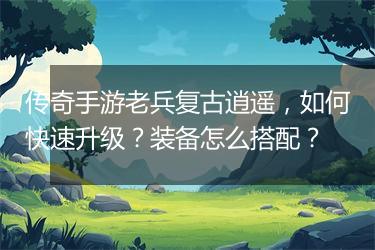传奇手游老兵复古逍遥，如何快速升级？装备怎么搭配？