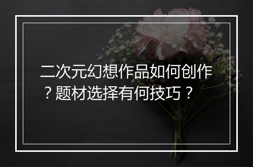 二次元幻想作品如何创作？题材选择有何技巧？
