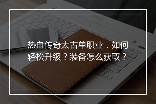 热血传奇太古单职业，如何轻松升级？装备怎么获取？