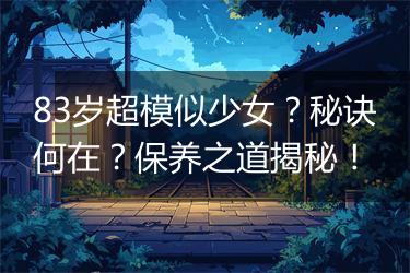 83岁超模似少女？秘诀何在？保养之道揭秘！