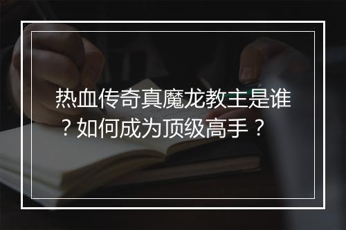 热血传奇真魔龙教主是谁？如何成为顶级高手？