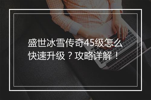 盛世冰雪传奇45级怎么快速升级？攻略详解！