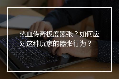 热血传奇极度嚣张？如何应对这种玩家的嚣张行为？