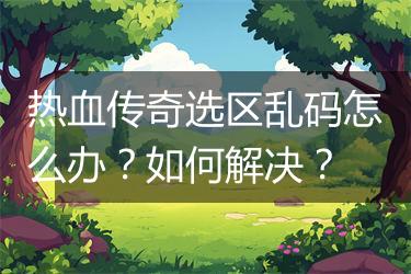 热血传奇选区乱码怎么办？如何解决？