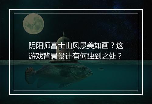 阴阳师富士山风景美如画？这游戏背景设计有何独到之处？