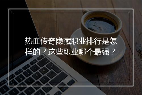 热血传奇隐藏职业排行是怎样的？这些职业哪个最强？