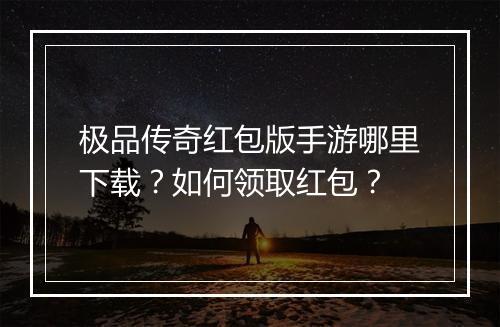 极品传奇红包版手游哪里下载？如何领取红包？