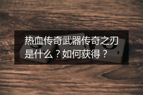 热血传奇武器传奇之刃是什么？如何获得？
