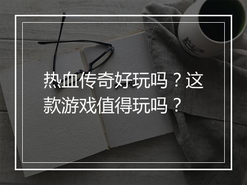热血传奇好玩吗？这款游戏值得玩吗？