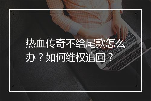 热血传奇不给尾款怎么办？如何维权追回？
