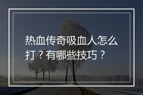 热血传奇吸血人怎么打？有哪些技巧？