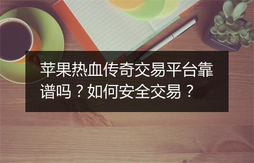苹果热血传奇交易平台靠谱吗？如何安全交易？