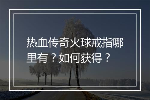 热血传奇火球戒指哪里有？如何获得？