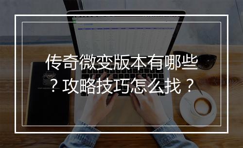 传奇微变版本有哪些？攻略技巧怎么找？