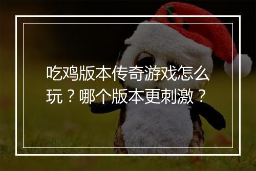 吃鸡版本传奇游戏怎么玩？哪个版本更刺激？