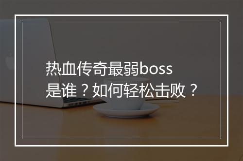 热血传奇最弱boss是谁？如何轻松击败？