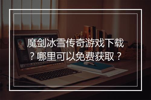 魔剑冰雪传奇游戏下载？哪里可以免费获取？