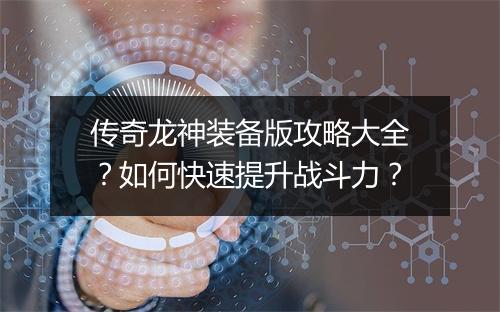 传奇龙神装备版攻略大全？如何快速提升战斗力？
