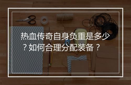热血传奇自身负重是多少？如何合理分配装备？
