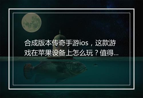 合成版本传奇手游ios，这款游戏在苹果设备上怎么玩？值得下载吗？