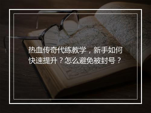 热血传奇代练教学，新手如何快速提升？怎么避免被封号？