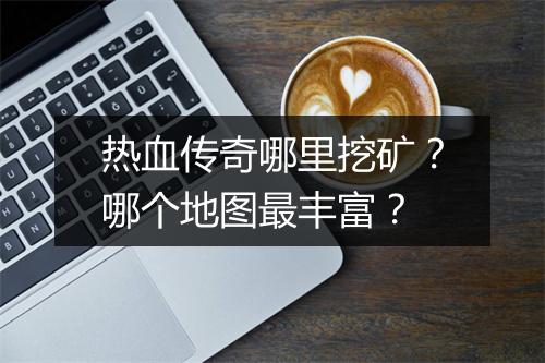 热血传奇哪里挖矿？哪个地图最丰富？