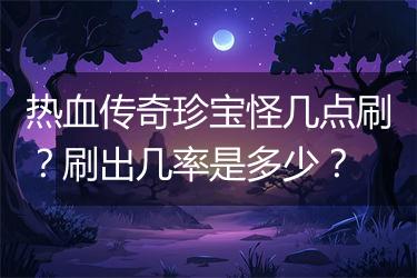 热血传奇珍宝怪几点刷？刷出几率是多少？