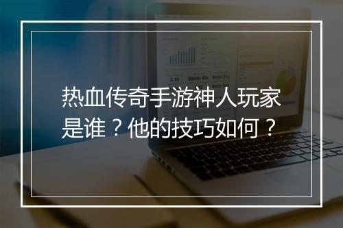 热血传奇手游神人玩家是谁？他的技巧如何？