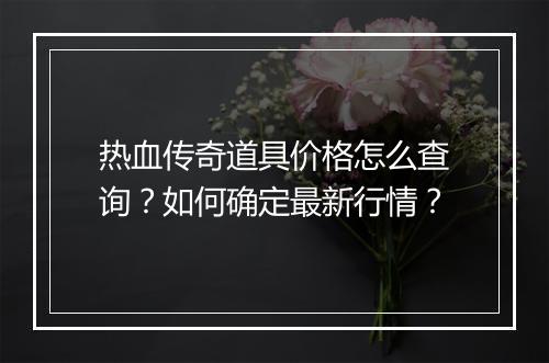 热血传奇道具价格怎么查询？如何确定最新行情？