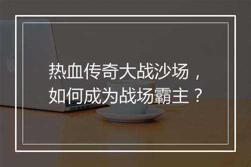 热血传奇大战沙场，如何成为战场霸主？
