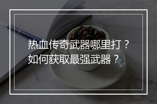 热血传奇武器哪里打？如何获取最强武器？