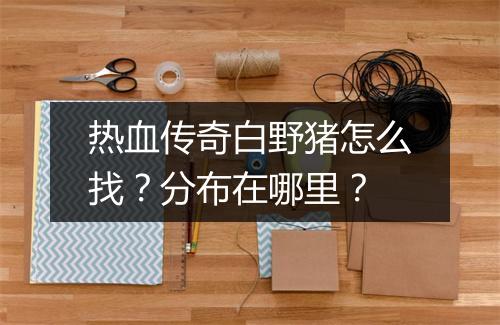 热血传奇白野猪怎么找？分布在哪里？