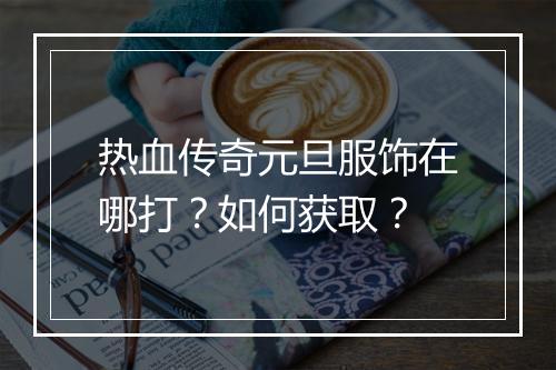 热血传奇元旦服饰在哪打？如何获取？