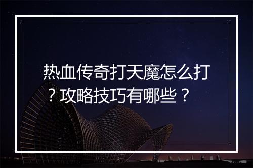 热血传奇打天魔怎么打？攻略技巧有哪些？