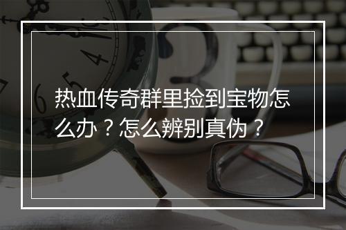 热血传奇群里捡到宝物怎么办？怎么辨别真伪？