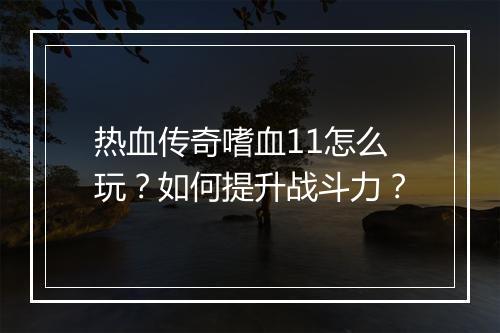 热血传奇嗜血11怎么玩？如何提升战斗力？