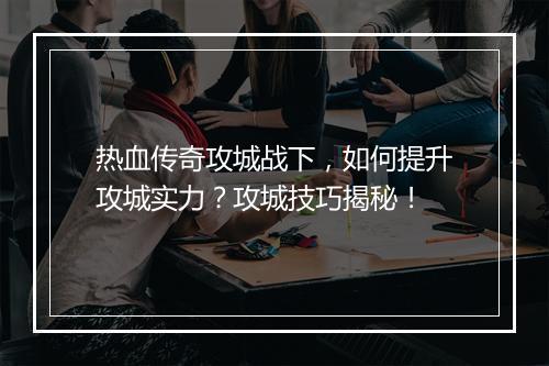 热血传奇攻城战下，如何提升攻城实力？攻城技巧揭秘！