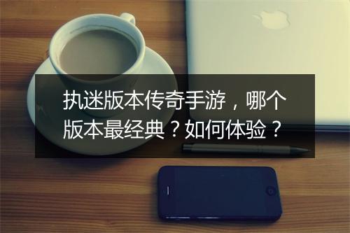 执迷版本传奇手游，哪个版本最经典？如何体验？