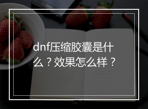 dnf压缩胶囊是什么？效果怎么样？