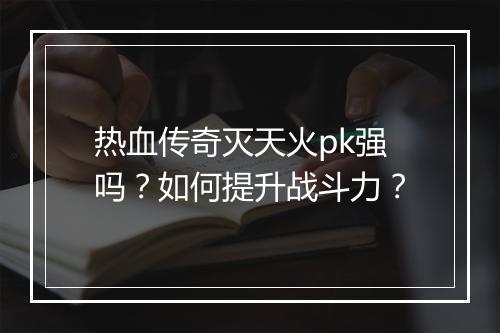 热血传奇灭天火pk强吗？如何提升战斗力？