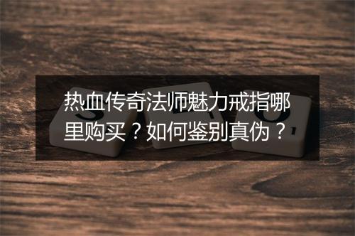 热血传奇法师魅力戒指哪里购买？如何鉴别真伪？