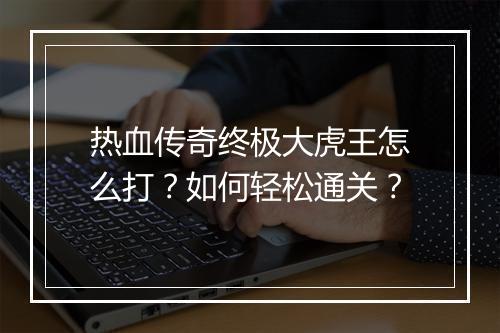 热血传奇终极大虎王怎么打？如何轻松通关？