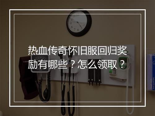 热血传奇怀旧服回归奖励有哪些？怎么领取？
