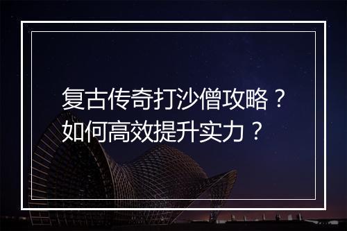 复古传奇打沙僧攻略？如何高效提升实力？
