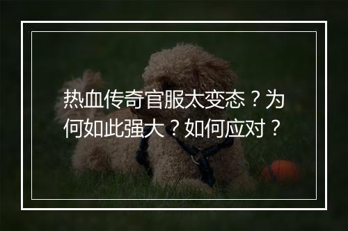 热血传奇官服太变态？为何如此强大？如何应对？