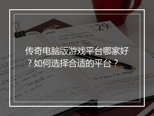 传奇电脑版游戏平台哪家好？如何选择合适的平台？